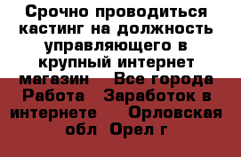 Срочно проводиться кастинг на должность управляющего в крупный интернет-магазин. - Все города Работа » Заработок в интернете   . Орловская обл.,Орел г.